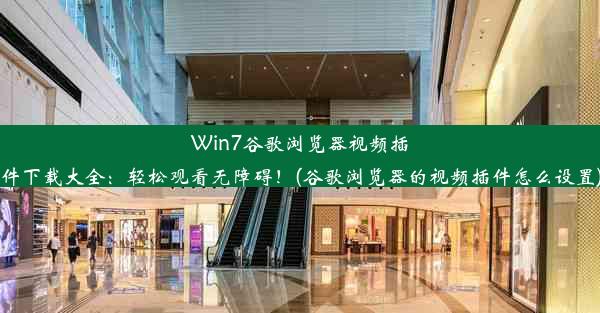 Win7谷歌浏览器视频插件下载大全：轻松观看无障碍！(谷歌浏览器的视频插件怎么设置)