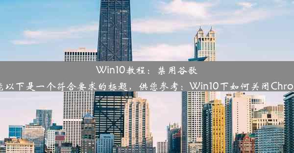 Win10教程：禁用谷歌浏览器自动更新功能以下是一个符合要求的标题，供您参考：Win10下如何关闭Chrome浏览器自动