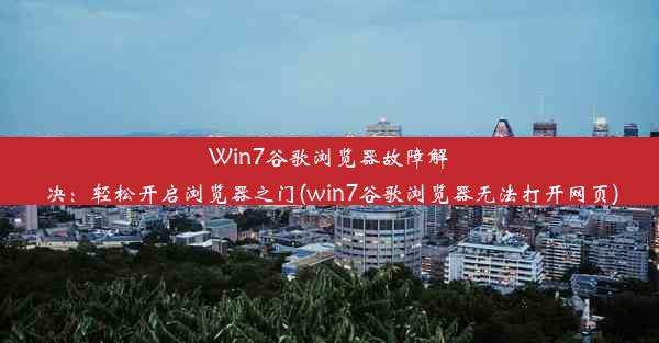 Win7谷歌浏览器故障解决：轻松开启浏览器之门(win7谷歌浏览器无法打开网页)