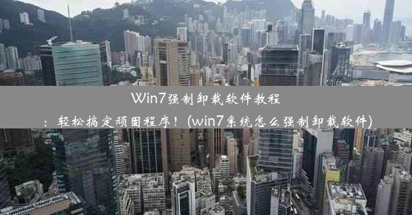 Win7强制卸载软件教程：轻松搞定顽固程序！(win7系统怎么强制卸载软件)