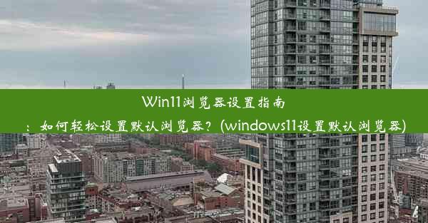 Win11浏览器设置指南：如何轻松设置默认浏览器？(windows11设置默认浏览器)