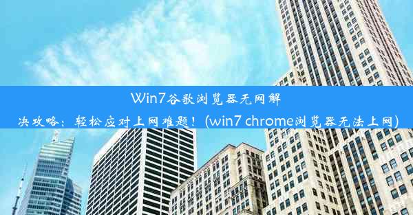 Win7谷歌浏览器无网解决攻略：轻松应对上网难题！(win7 chrome浏览器无法上网)