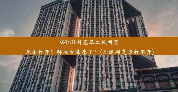 Win11浏览器二级网页无法打开？解决方法来了！(二级浏览器打不开)