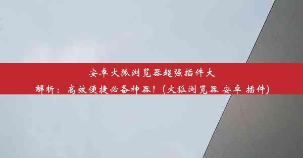 安卓火狐浏览器超强插件大解析：高效便捷必备神器！(火狐浏览器 安卓 插件)