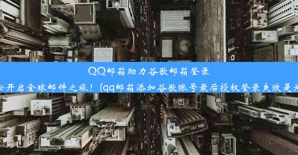 QQ邮箱助力谷歌邮箱登录，轻松开启全球邮件之旅！(qq邮箱添加谷歌账号最后授权登录失败是为什么)