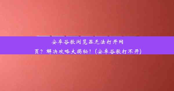 安卓谷歌浏览器无法打开网页？解决攻略大揭秘！(安卓谷歌打不开)