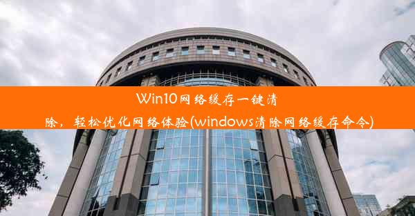 Win10网络缓存一键清除，轻松优化网络体验(windows清除网络缓存命令)