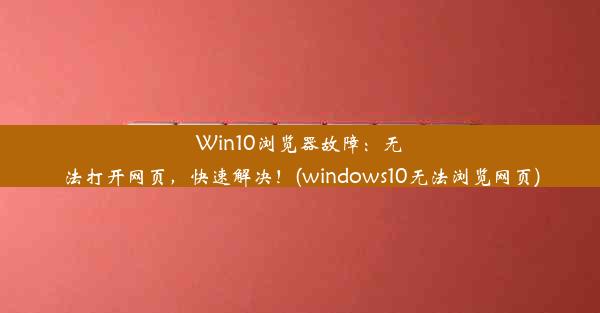 Win10浏览器故障：无法打开网页，快速解决！(windows10无法浏览网页)