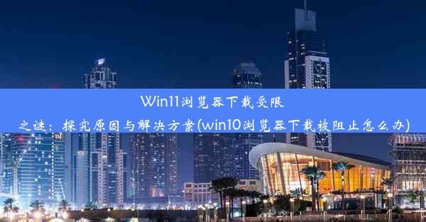 Win11浏览器下载受限之谜：探究原因与解决方案(win10浏览器下载被阻止怎么办)