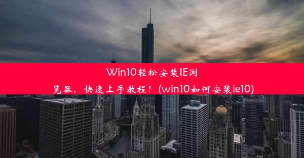 Win10轻松安装IE浏览器，快速上手教程！(win10如何安装ie10)