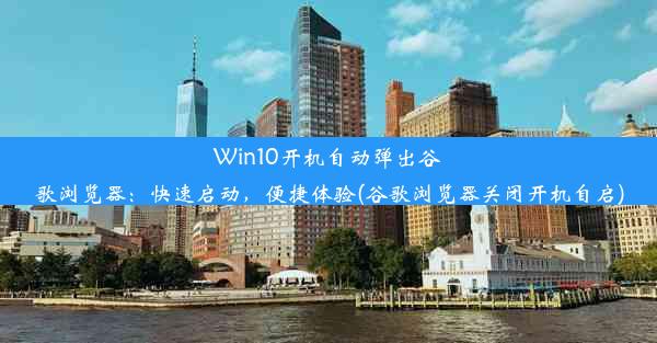 Win10开机自动弹出谷歌浏览器：快速启动，便捷体验(谷歌浏览器关闭开机自启)