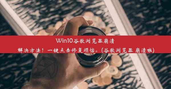 Win10谷歌浏览器崩溃解决方法！一键点击修复烦恼。(谷歌浏览器 崩溃啦)