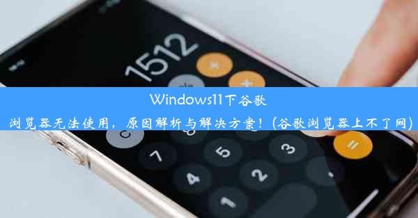 Windows11下谷歌浏览器无法使用，原因解析与解决方案！(谷歌浏览器上不了网)