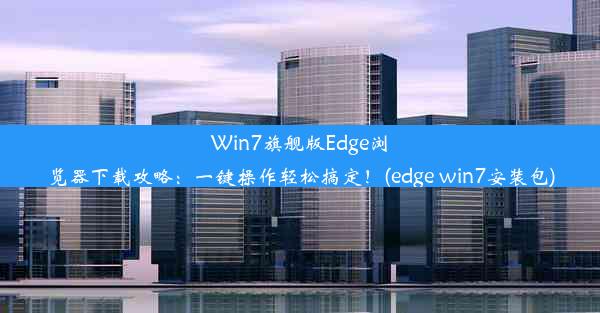 Win7旗舰版Edge浏览器下载攻略：一键操作轻松搞定！(edge win7安装包)