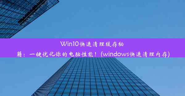 Win10快速清理缓存秘籍：一键优化你的电脑性能！(windows快速清理内存)