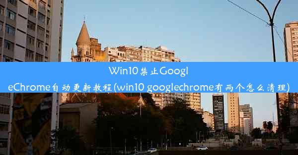 Win10禁止GoogleChrome自动更新教程(win10 googlechrome有两个怎么清理)