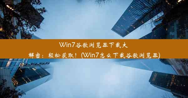 Win7谷歌浏览器下载大解密：轻松获取！(Win7怎么下载谷歌浏览器)