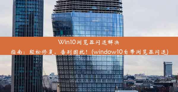 Win10浏览器闪退解决指南：轻松修复，告别困扰！(window10自带浏览器闪退)