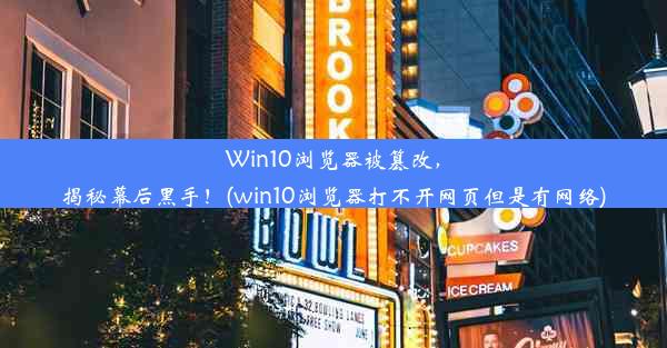 Win10浏览器被篡改，揭秘幕后黑手！(win10浏览器打不开网页但是有网络)