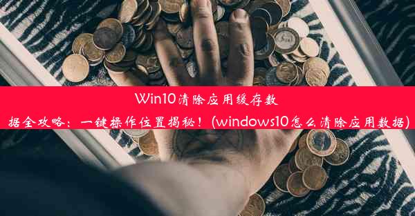 Win10清除应用缓存数据全攻略：一键操作位置揭秘！(windows10怎么清除应用数据)