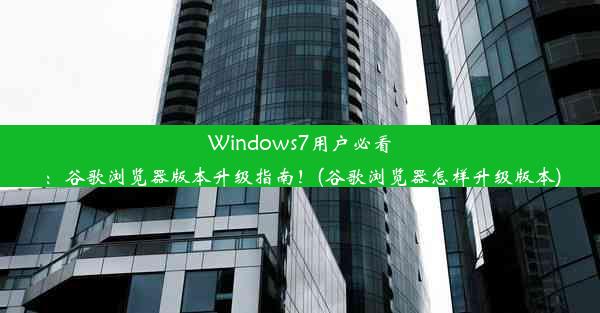 Windows7用户必看：谷歌浏览器版本升级指南！(谷歌浏览器怎样升级版本)