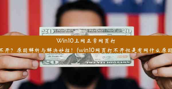 Win10上网正常网页打不开？原因解析与解决妙招！(win10网页打不开但是有网什么原因)