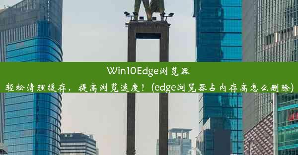 Win10Edge浏览器轻松清理缓存，提高浏览速度！(edge浏览器占内存高怎么删除)