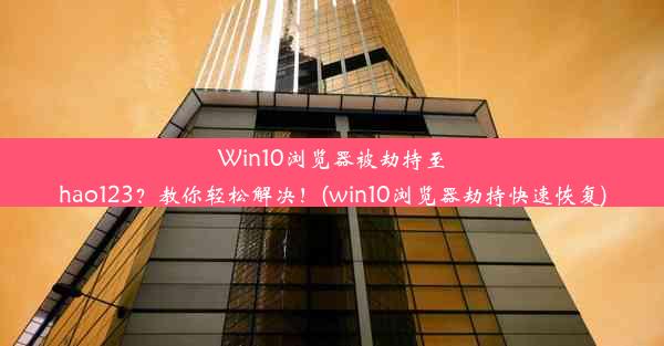 Win10浏览器被劫持至hao123？教你轻松解决！(win10浏览器劫持快速恢复)