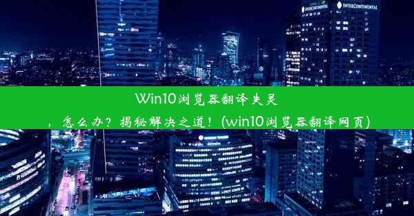 Win10浏览器翻译失灵，怎么办？揭秘解决之道！(win10浏览器翻译网页)