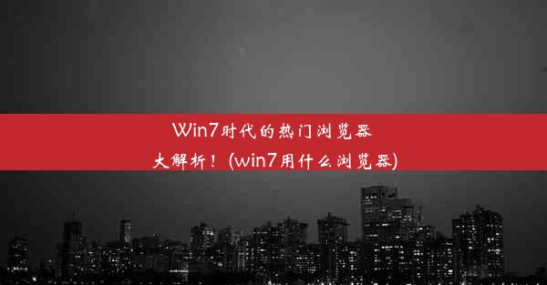 Win7时代的热门浏览器大解析！(win7用什么浏览器)