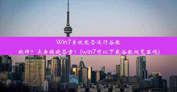 Win7系统能否运行谷歌软件？点击揭晓答案！(win7可以下载谷歌浏览器吗)