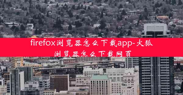 firefox浏览器怎么下载app-火狐浏览器怎么下载网页