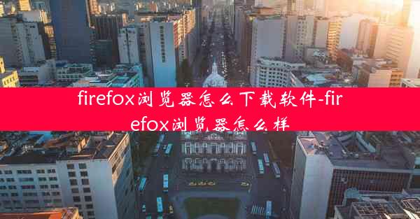 firefox浏览器怎么下载软件-firefox浏览器怎么样