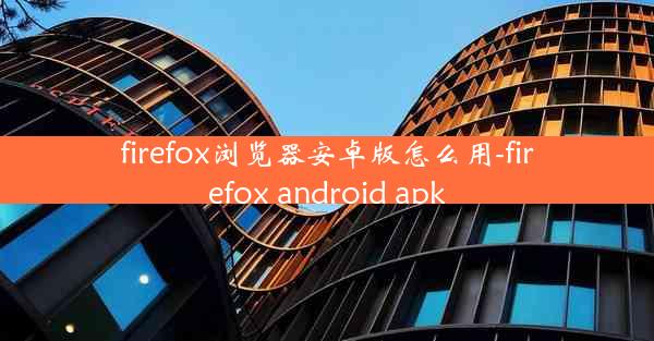 firefox浏览器安卓版怎么用-firefox android apk