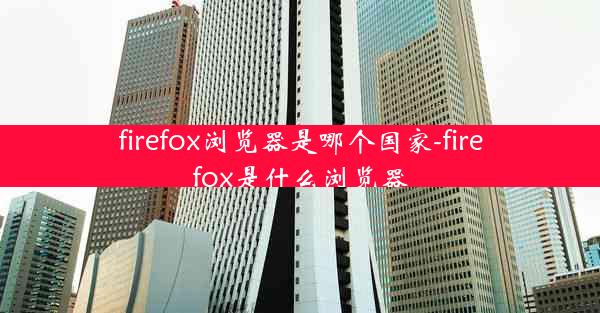 firefox浏览器是哪个国家-firefox是什么浏览器