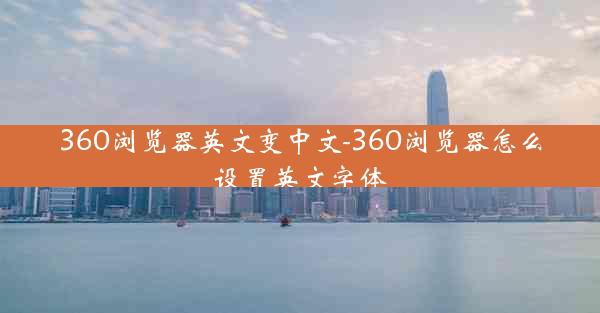 360浏览器英文变中文-360浏览器怎么设置英文字体