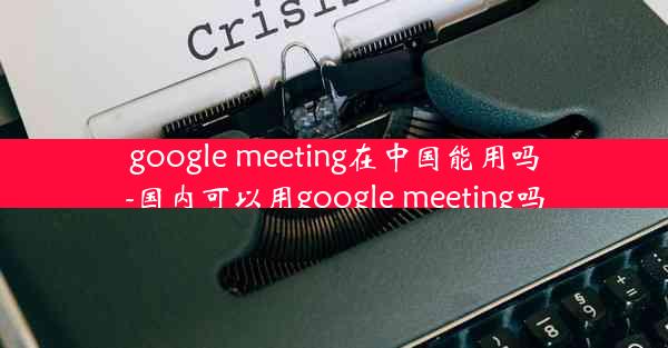 google meeting在中国能用吗-国内可以用google meeting吗