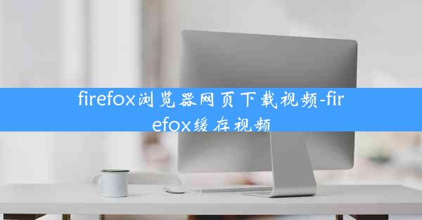 firefox浏览器网页下载视频-firefox缓存视频