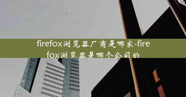 firefox浏览器厂商是哪家-firefox浏览器是哪个公司的