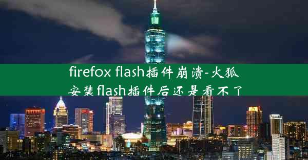 firefox flash插件崩溃-火狐安装flash插件后还是看不了