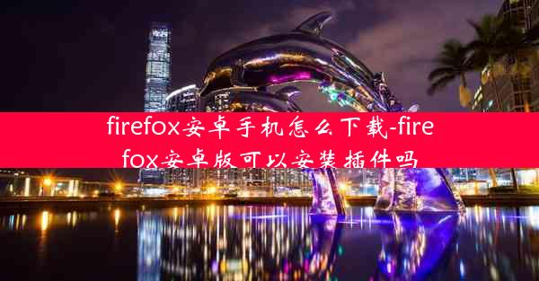 firefox安卓手机怎么下载-firefox安卓版可以安装插件吗