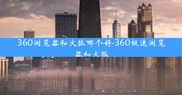 360浏览器和火狐哪个好-360极速浏览器和火狐