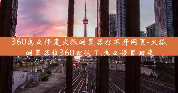 360怎么修复火狐浏览器打不开网页-火狐浏览器被360默认了,怎么设置回来