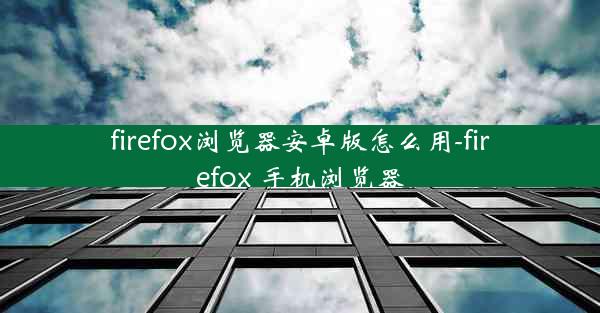 firefox浏览器安卓版怎么用-firefox 手机浏览器