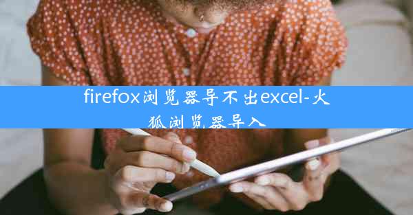 firefox浏览器导不出excel-火狐浏览器导入