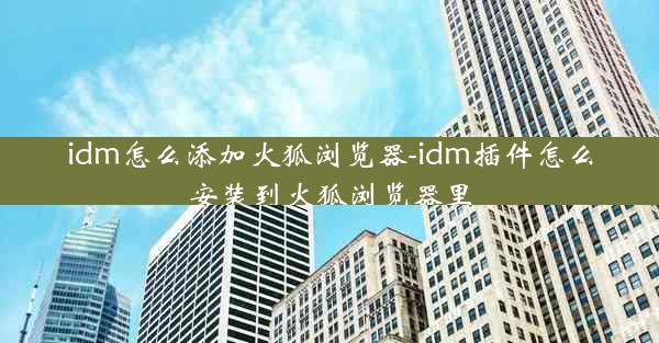 idm怎么添加火狐浏览器-idm插件怎么安装到火狐浏览器里