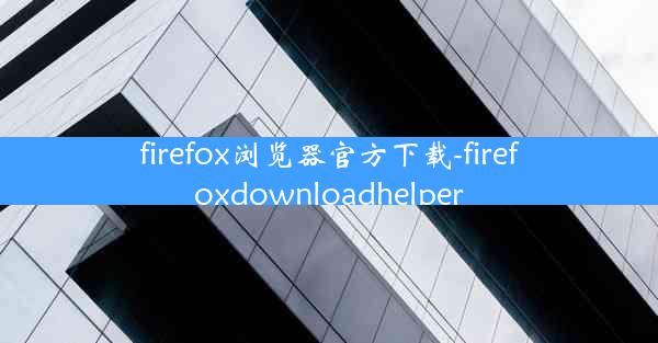 firefox浏览器官方下载-firefoxdownloadhelper