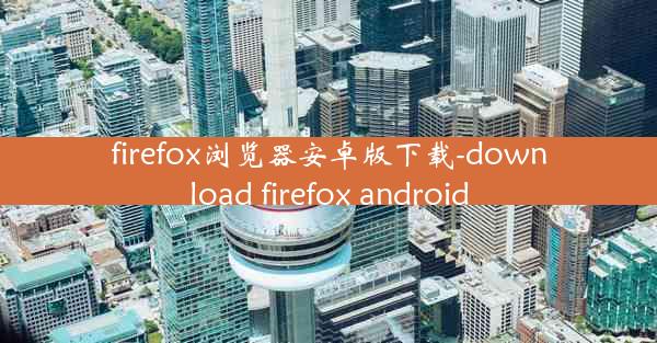 firefox浏览器安卓版下载-download firefox android