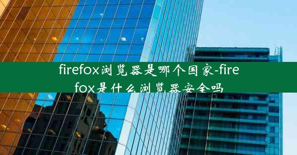 firefox浏览器是哪个国家-firefox是什么浏览器安全吗