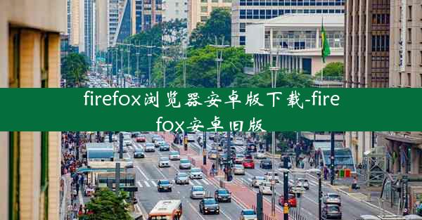 firefox浏览器安卓版下载-firefox安卓旧版